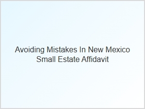 Avoiding Mistakes in New Mexico Small Estate Affidavit