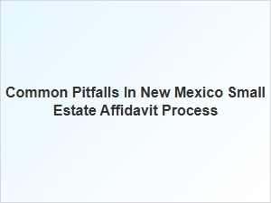 Common Pitfalls in New Mexico Small Estate Affidavit Process