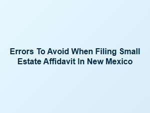 Errors to Avoid When Filing Small Estate Affidavit in New Mexico