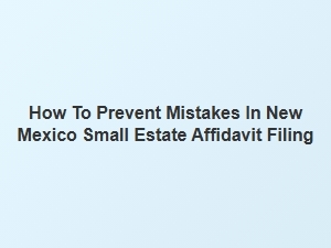 How to Prevent Mistakes in New Mexico Small Estate Affidavit Filing
